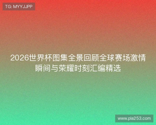 2026世界杯图集全景回顾全球赛场激情瞬间与荣耀时刻汇编精选